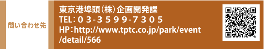 問い合わせ先　東京港埠頭（株）企画開発課 TEL：０３-３５９９-７３０５　HP：http://www.tptc.co.jp/park/event/detail/566