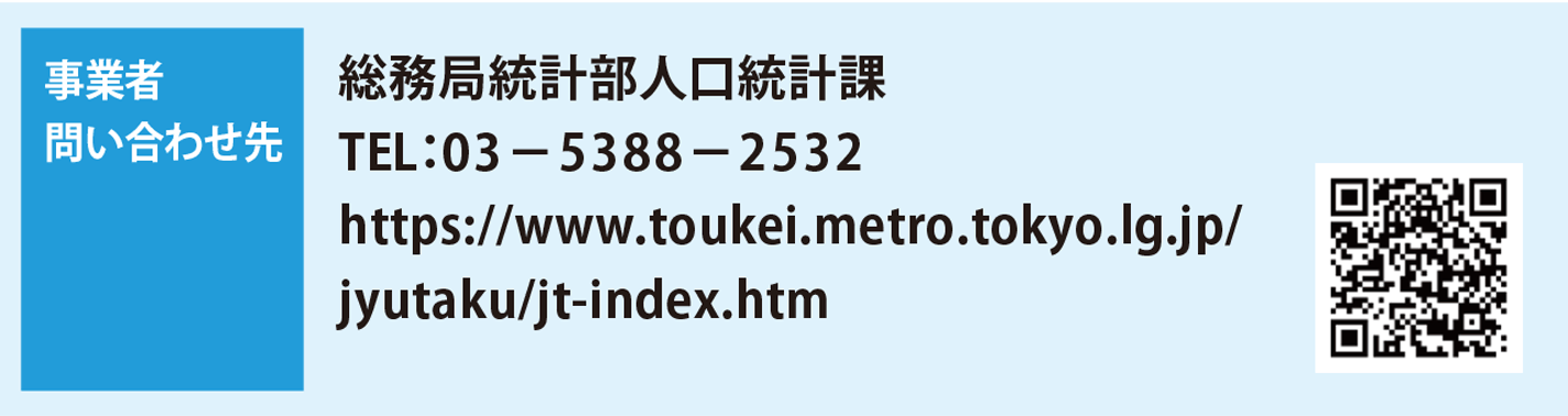 事業者・問い合わせ先　総務局統計部人口統計課　TEL：03−5388−2532　https://www.toukei.metro.tokyo.lg.jp/jyutaku/jt-index.htm
