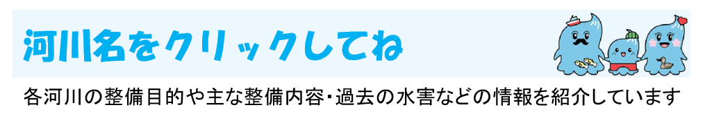 河川名をクリックしてね 各河川の整備目的や主な整備内容・過去の水害などの情報を紹介しています